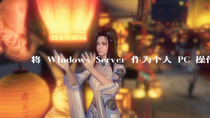 将 Windows Server 作为个人 PC 操作系统来用是怎样的体验？