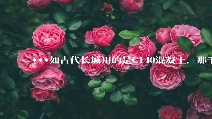 ***如古代长城用的是C140混凝土，那千百年下来会完整的留存至今还是损坏的更加严重？
