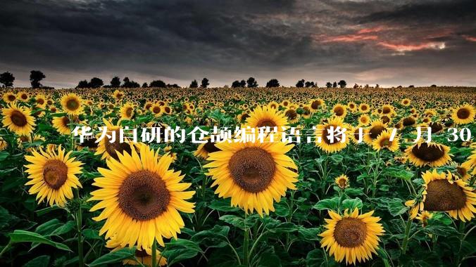 华为自研的仓颉编程语言将于 7 月 30 日开源，这款语言将如何影响未来的开发趋势？