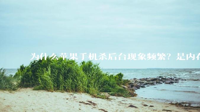 为什么苹果手机杀后台现象频繁？是内存不够、后台管理严格还是其他原因呢？