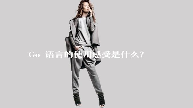 Go 语言的使用感受是什么？