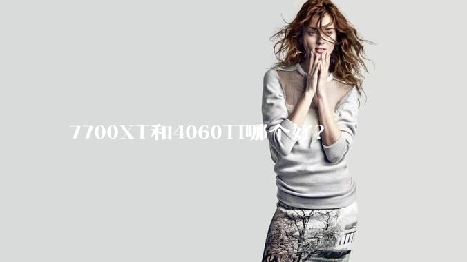 7700XT和4060TI哪个好？