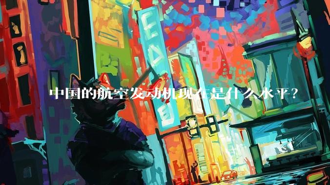 中国的航空发动机现在是什么水平？