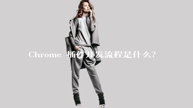 Chrome 插件开发流程是什么？