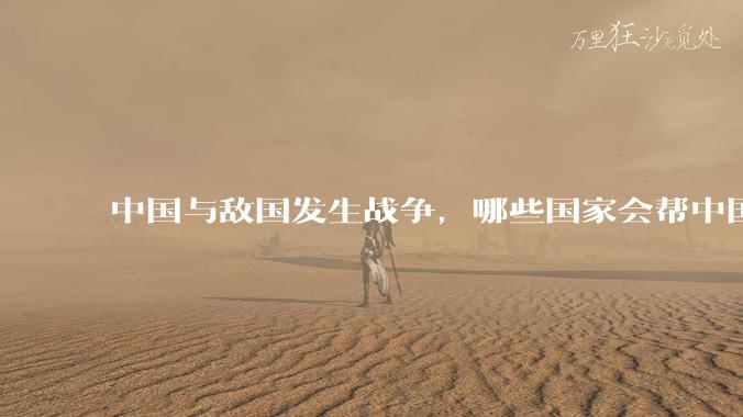 中国与敌国发生战争，哪些国家会帮中国？