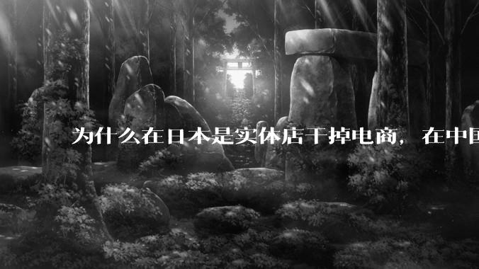 为什么在日本是实体店干掉电商，在中国却是电商干掉实体？