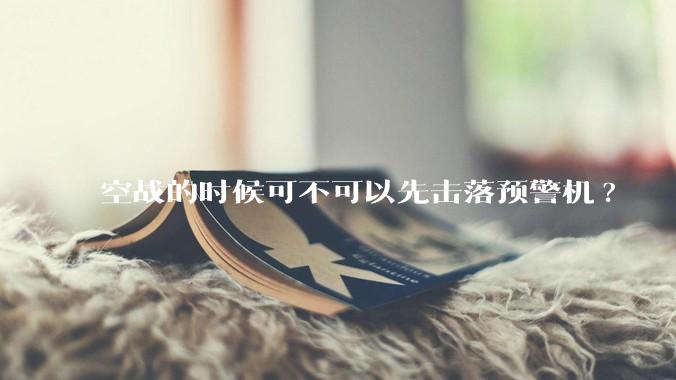 空战的时候可不可以先击落预警机?